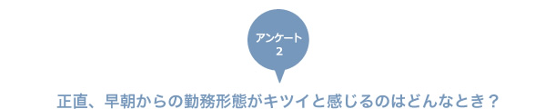 正直、早朝からの勤務形態がキツイと感じるのはどんなとき？